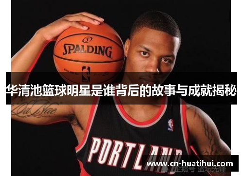 华清池篮球明星是谁背后的故事与成就揭秘